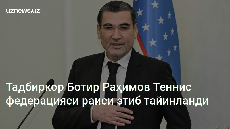 Businessman Batyr Rakhimov Elected Head of Uzbekistan Tennis Federation in Unanimous Vote